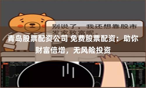 青岛股票配资公司 免费股票配资：助你财富倍增，无风险投资