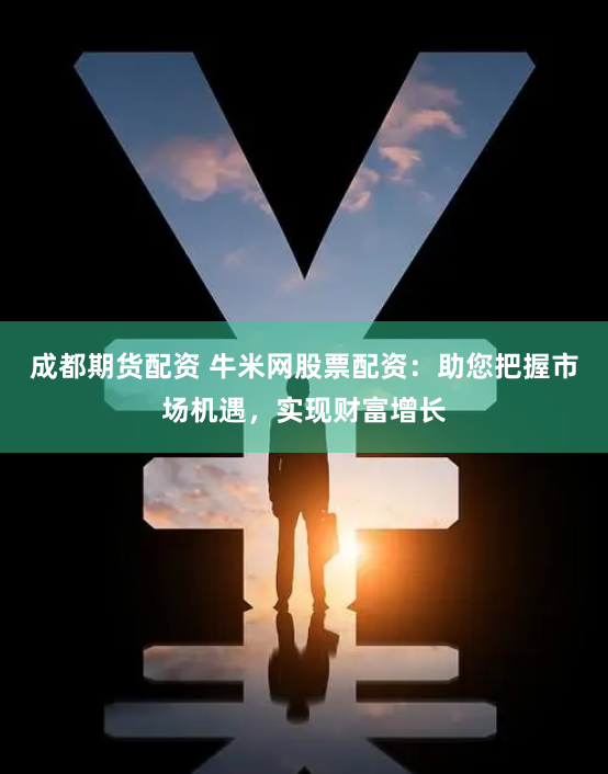 成都期货配资 牛米网股票配资：助您把握市场机遇，实现财富增长