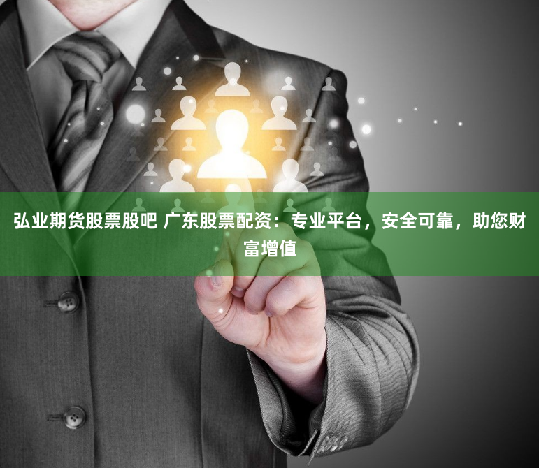 弘业期货股票股吧 广东股票配资：专业平台，安全可靠，助您财富增值