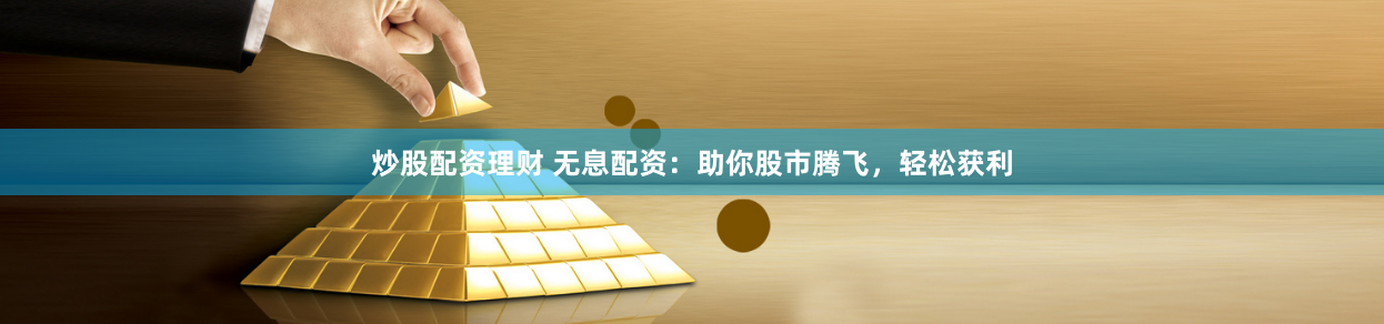 炒股配资理财 无息配资：助你股市腾飞，轻松获利