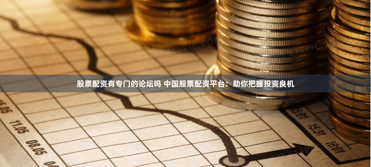 股票配资有专门的论坛吗 中国股票配资平台:助你把握投资良机