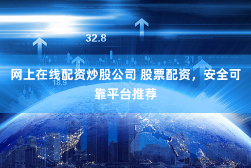 网上在线配资炒股公司 股票配资，安全可靠平台推荐