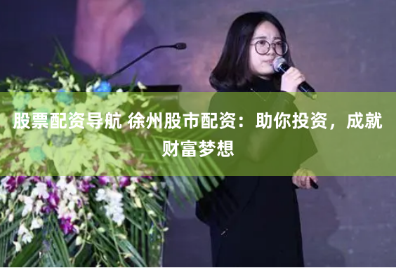股票配资导航 徐州股市配资：助你投资，成就财富梦想