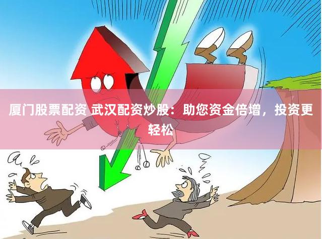 厦门股票配资 武汉配资炒股：助您资金倍增，投资更轻松