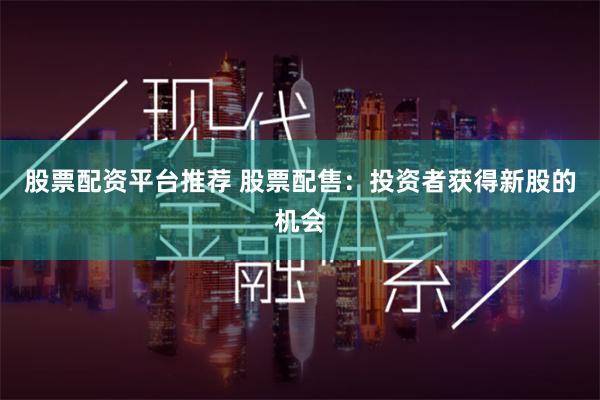 股票配资平台推荐 股票配售：投资者获得新股的机会