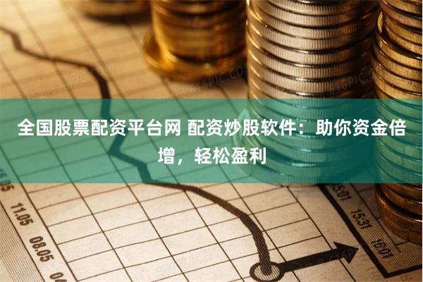 全国股票配资平台网 配资炒股软件：助你资金倍增，轻松盈利