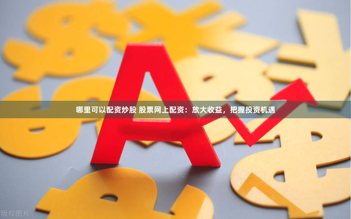 哪里可以配资炒股 股票网上配资：放大收益，把握投资机遇