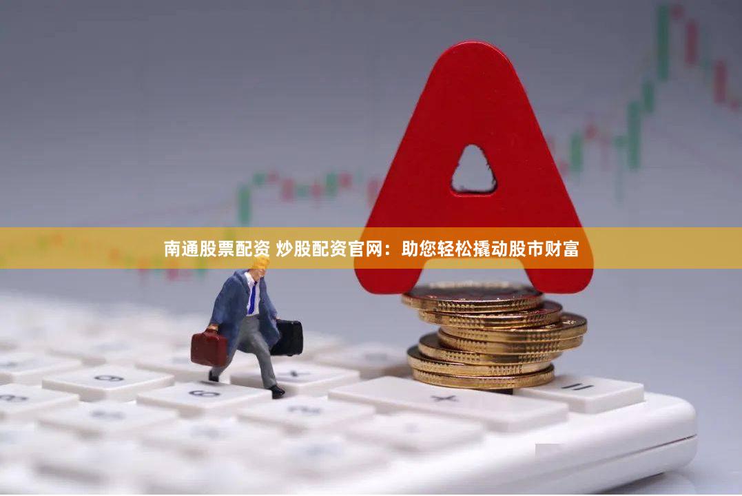南通股票配资 炒股配资官网：助您轻松撬动股市财富