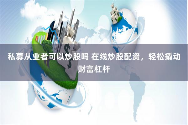 私募从业者可以炒股吗 在线炒股配资，轻松撬动财富杠杆