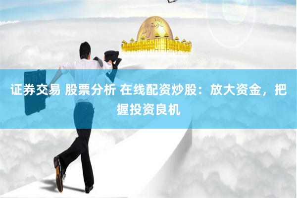 证券交易 股票分析 在线配资炒股：放大资金，把握投资良机