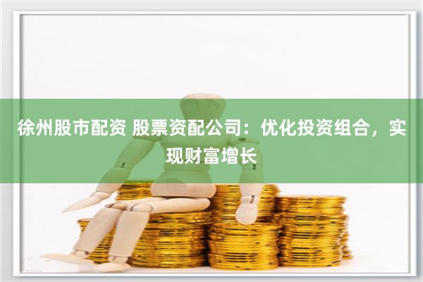 徐州股市配资 股票资配公司：优化投资组合，实现财富增长