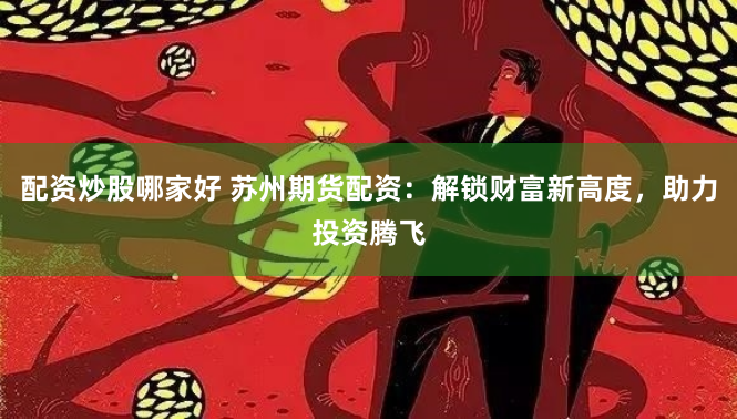 配资炒股哪家好 苏州期货配资：解锁财富新高度，助力投资腾飞