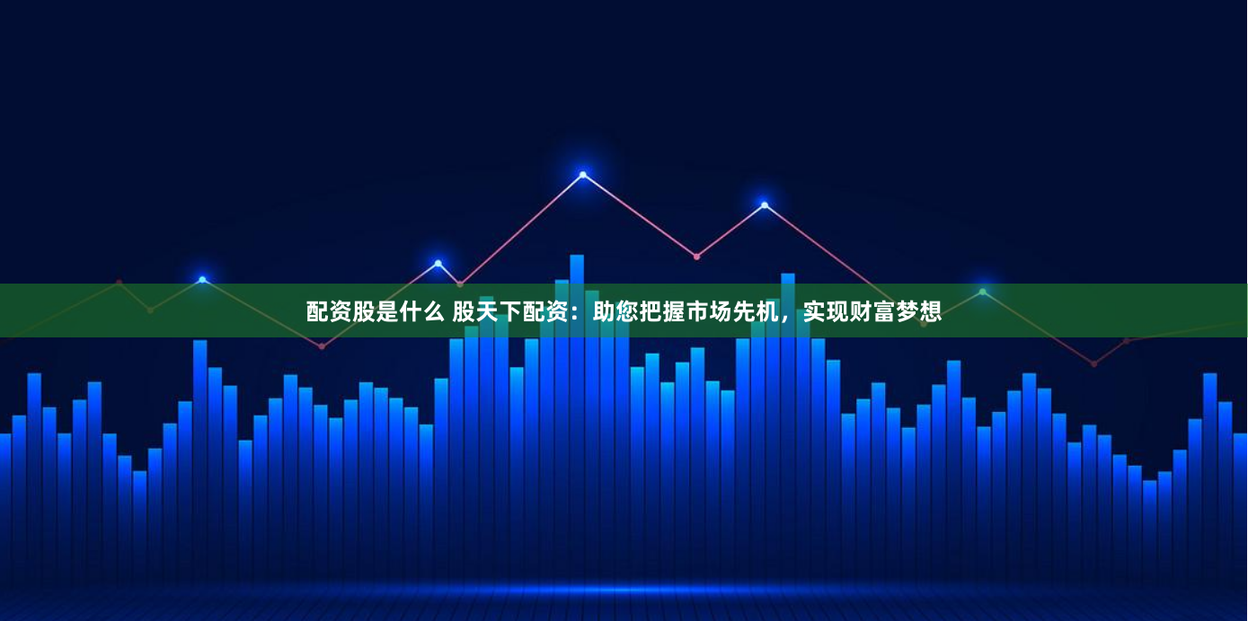 配资股是什么 股天下配资：助您把握市场先机，实现财富梦想