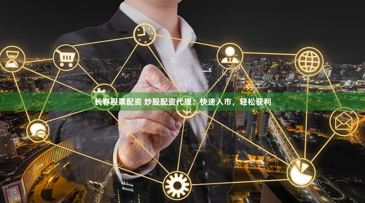 长春股票配资 炒股配资代理：快速入市，轻松获利