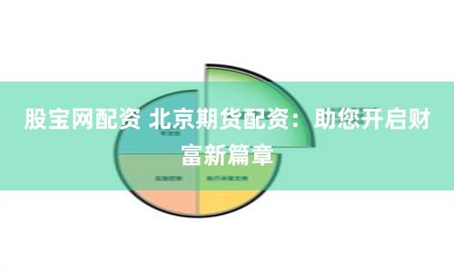 股宝网配资 北京期货配资：助您开启财富新篇章