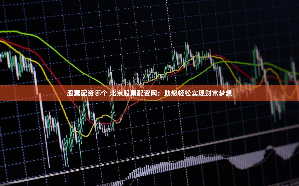 股票配资哪个 北京股票配资网：助您轻松实现财富梦想