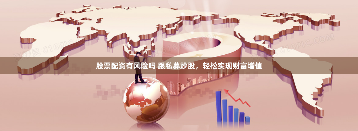股票配资有风险吗 跟私募炒股，轻松实现财富增值
