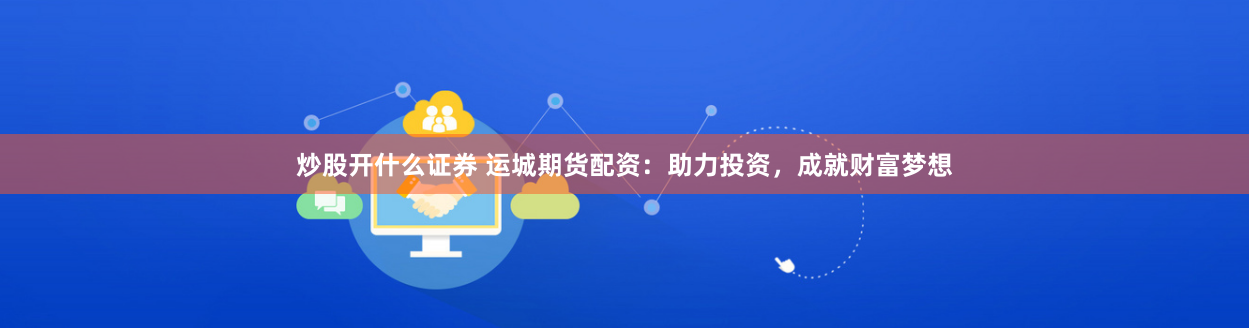 炒股开什么证券 运城期货配资：助力投资，成就财富梦想