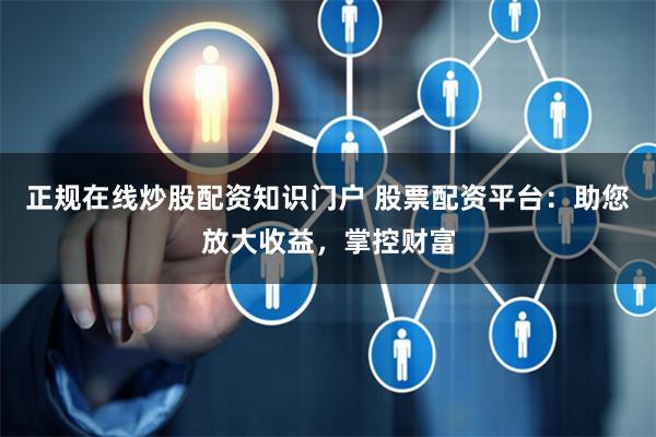 正规在线炒股配资知识门户 股票配资平台:助您放大收益,掌控财富