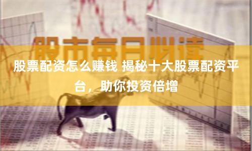 股票配资怎么赚钱 揭秘十大股票配资平台，助你投资倍增