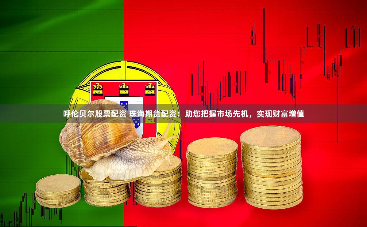 呼伦贝尔股票配资 珠海期货配资：助您把握市场先机，实现财富增值