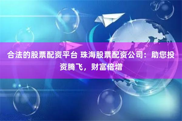 合法的股票配资平台 珠海股票配资公司：助您投资腾飞，财富倍增