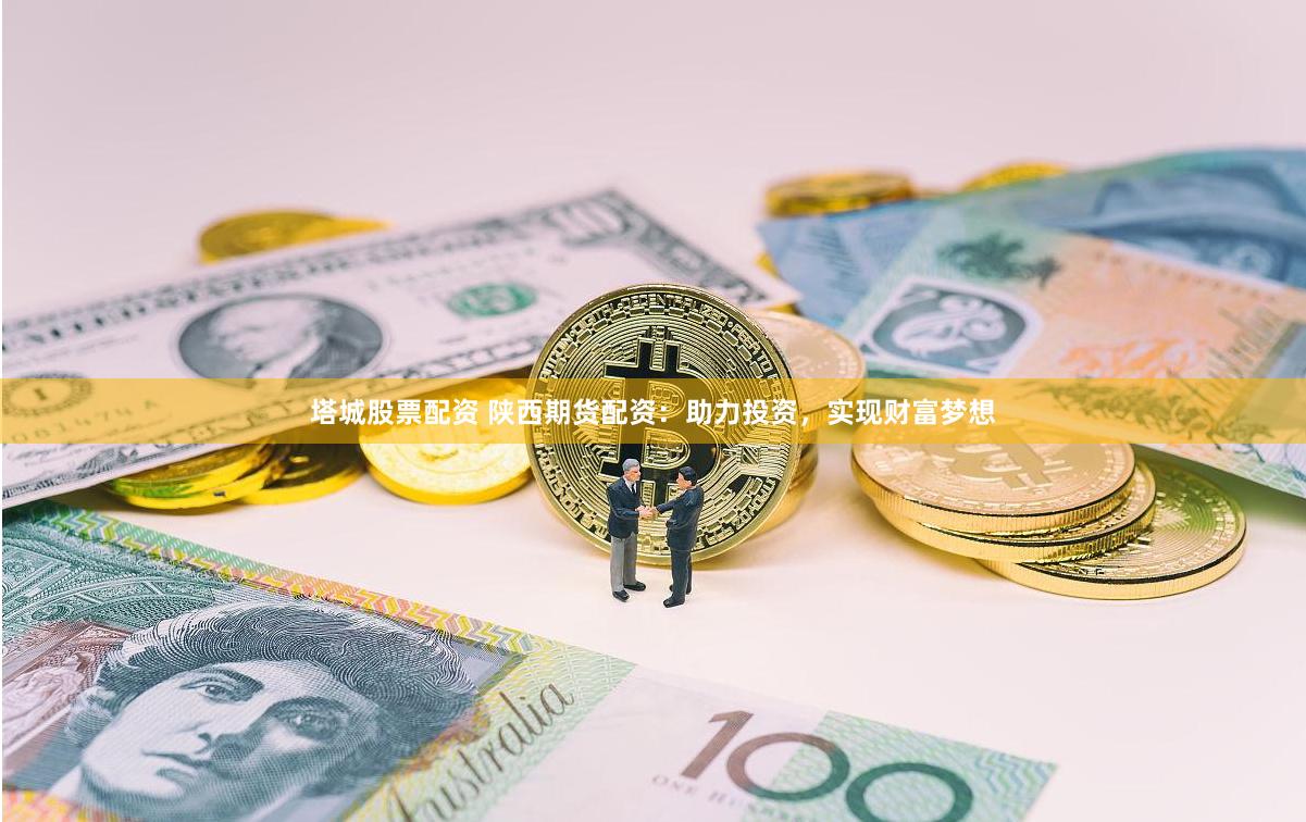 塔城股票配资 陕西期货配资：助力投资，实现财富梦想