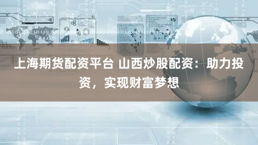 上海期货配资平台 山西炒股配资：助力投资，实现财富梦想