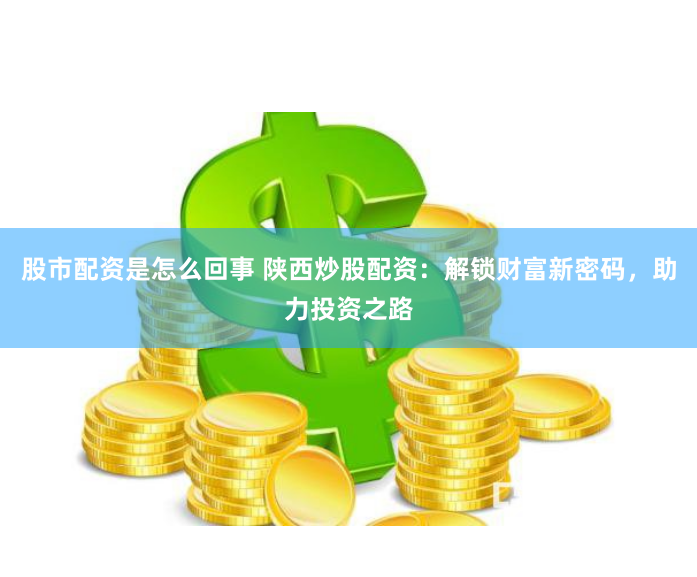 股市配资是怎么回事 陕西炒股配资：解锁财富新密码，助力投资之路