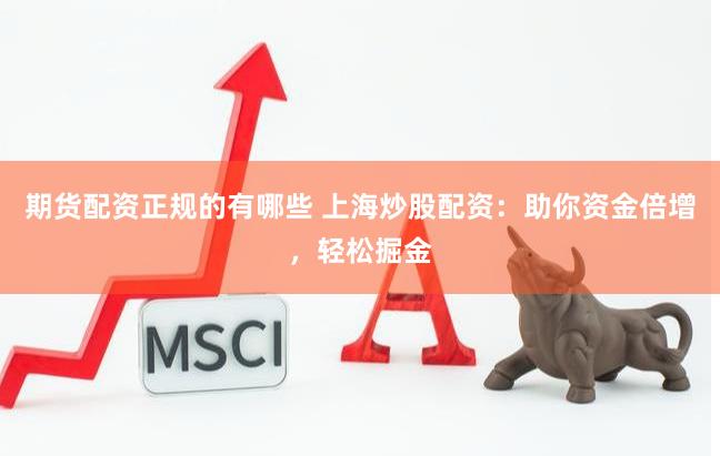 期货配资正规的有哪些 上海炒股配资:助你资金倍增,轻松掘金