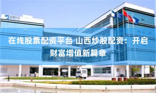 在线股票配资平台 山西炒股配资:开启财富增值新篇章