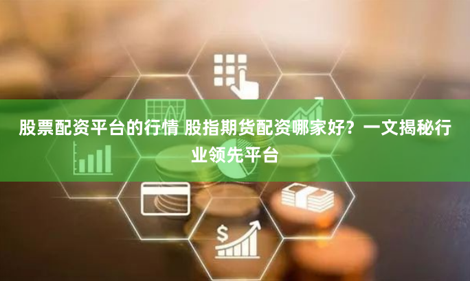 股票配资平台的行情 股指期货配资哪家好？一文揭秘行业领先平台