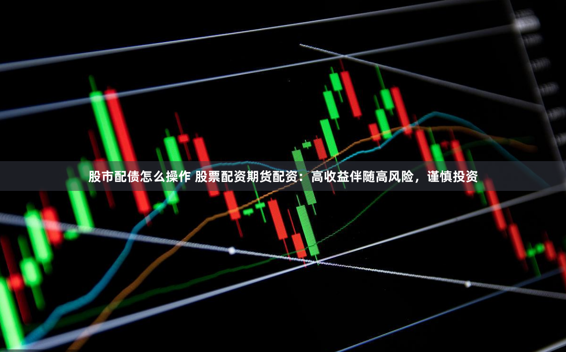股市配债怎么操作 股票配资期货配资：高收益伴随高风险，谨慎投资