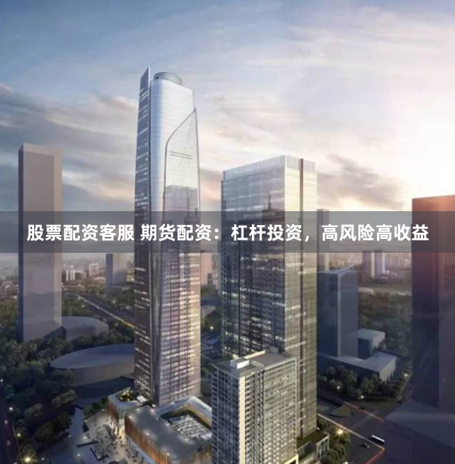股票配资客服 期货配资：杠杆投资，高风险高收益
