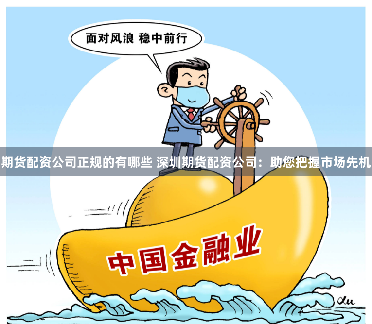 期货配资公司正规的有哪些 深圳期货配资公司：助您把握市场先机