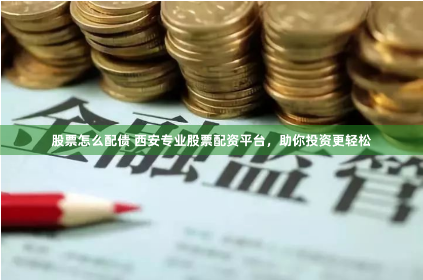 股票怎么配债 西安专业股票配资平台，助你投资更轻松