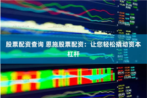 股票配资查询 恩施股票配资：让您轻松撬动资本杠杆