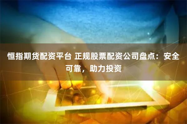 恒指期货配资平台 正规股票配资公司盘点：安全可靠，助力投资