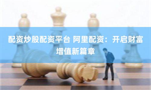 配资炒股配资平台 阿里配资：开启财富增值新篇章