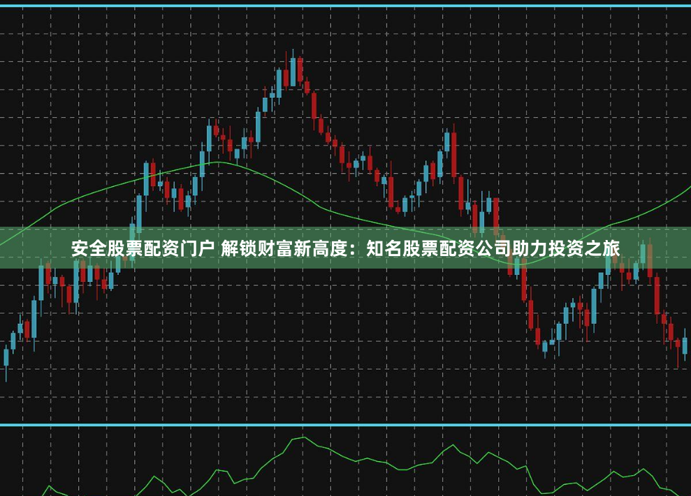 安全股票配资门户 解锁财富新高度：知名股票配资公司助力投资之旅