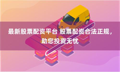 最新股票配资平台 股票配资合法正规，助您投资无忧