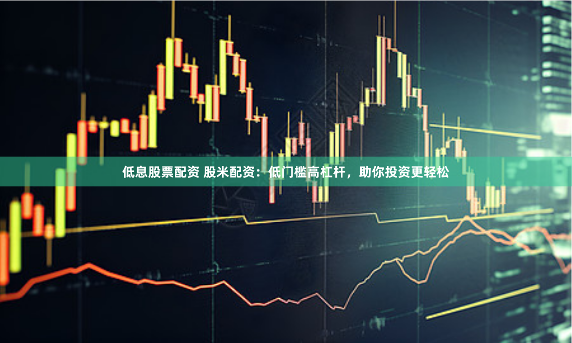 低息股票配资 股米配资：低门槛高杠杆，助你投资更轻松