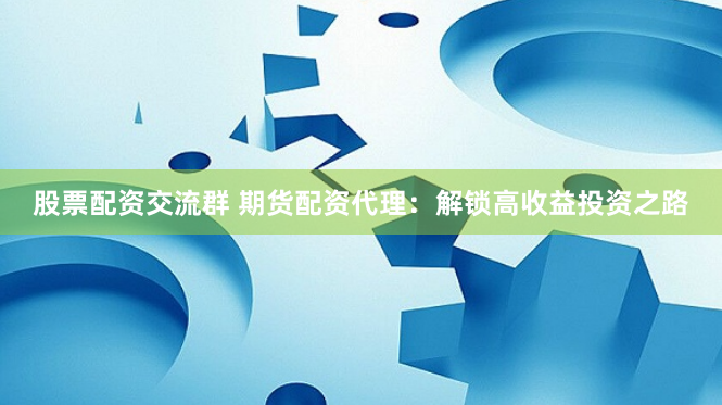 股票配资交流群 期货配资代理：解锁高收益投资之路