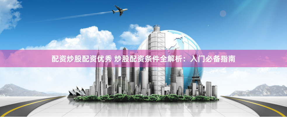 配资炒股配资优秀 炒股配资条件全解析:入门必备指南
