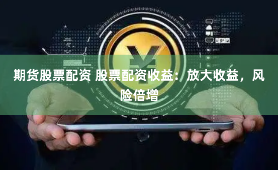 期货股票配资 股票配资收益：放大收益，风险倍增