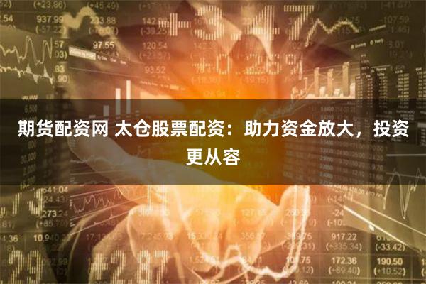 期货配资网 太仓股票配资:助力资金放大,投资更从容