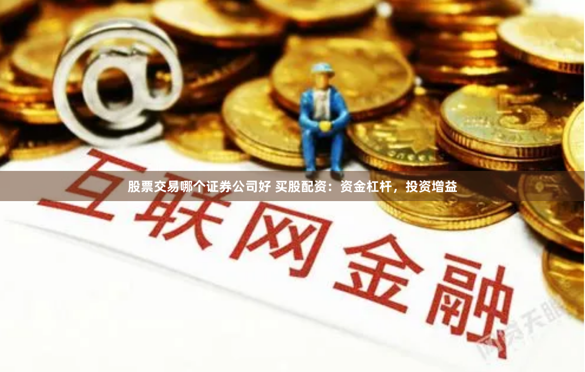 股票交易哪个证券公司好 买股配资:资金杠杆,投资增益