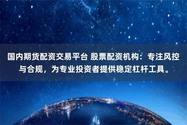 国内期货配资交易平台 股票配资机构:专注风控与合规,为专业投资者提供稳定杠杆工具。