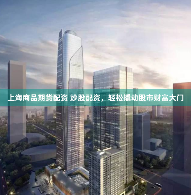 上海商品期货配资 炒股配资，轻松撬动股市财富大门