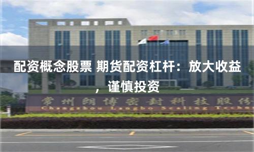 配资概念股票 期货配资杠杆：放大收益，谨慎投资